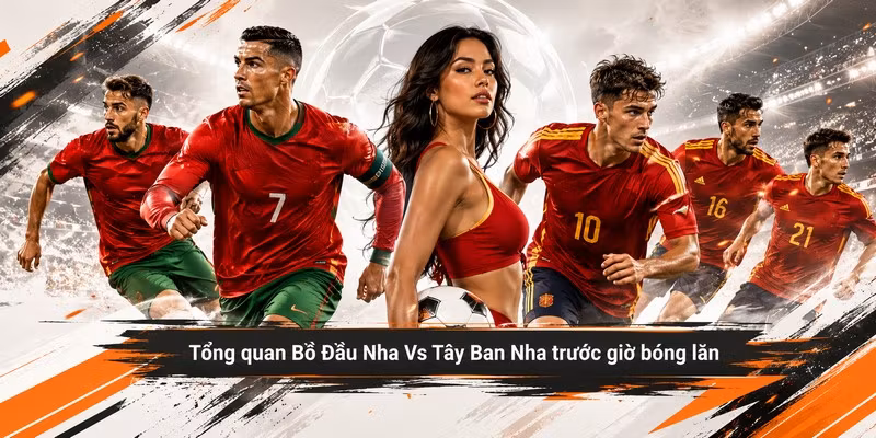 Tổng quan Bồ Đầu Nha Vs Tây Ban Nha trước giờ bóng lăn