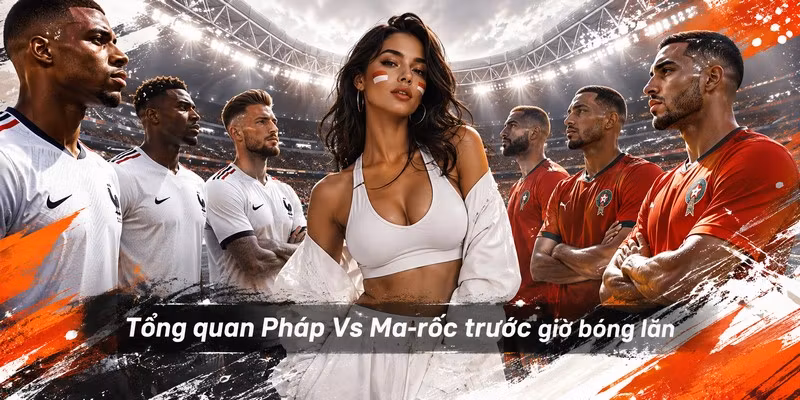 Tổng quan Pháp Vs Ma-rốc trước giờ bóng lăn