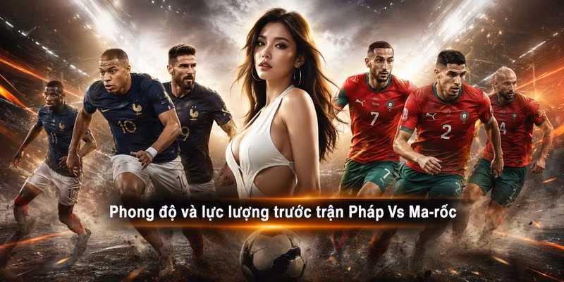 Phong độ và lực lượng trước trận Pháp Vs Ma-rốc