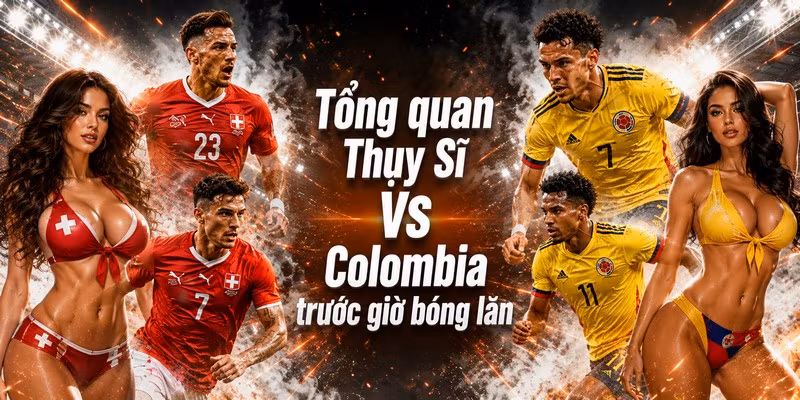 Tổng quan Thụy Sĩ VS Colombia trước giờ bóng lăn