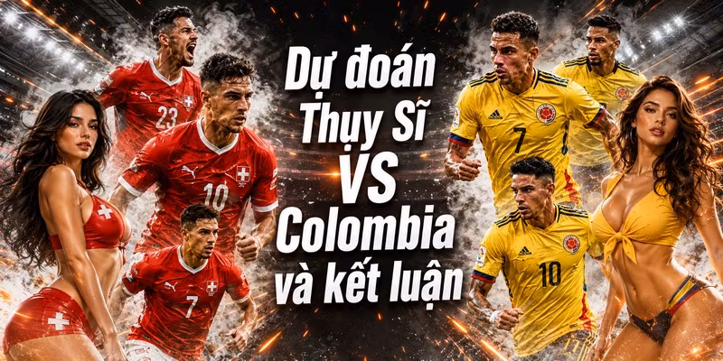 Dự đoán Thụy Sĩ VS Colombia và kết luận